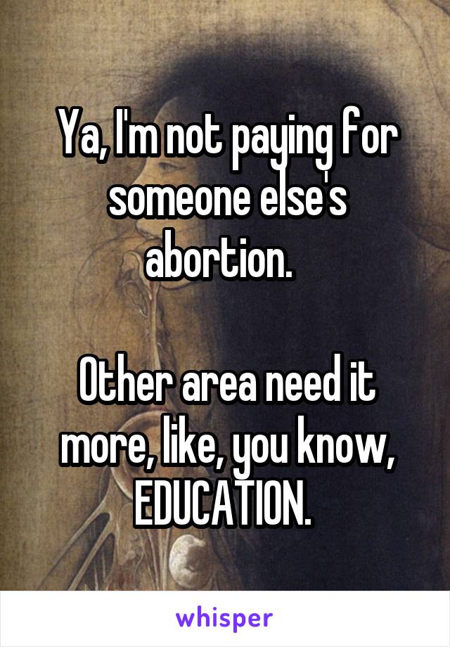 Ya, I'm not paying for someone else's abortion.  

Other area need it more, like, you know, EDUCATION. 