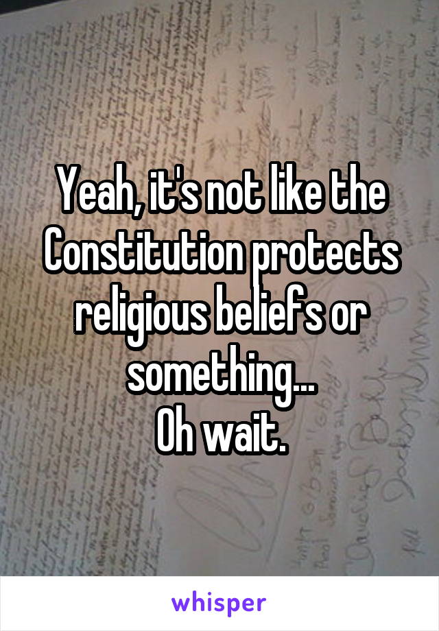 Yeah, it's not like the Constitution protects religious beliefs or something...
Oh wait.