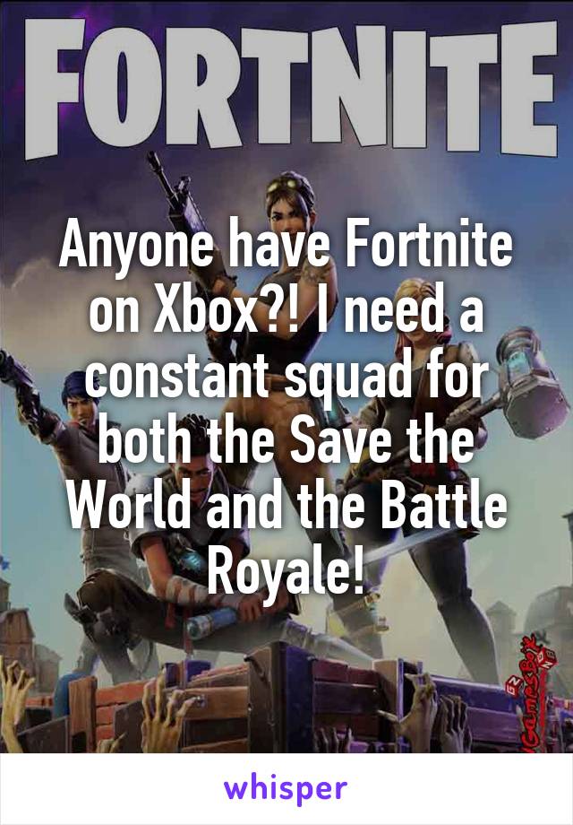 Anyone have Fortnite on Xbox?! I need a constant squad for both the Save the World and the Battle Royale!