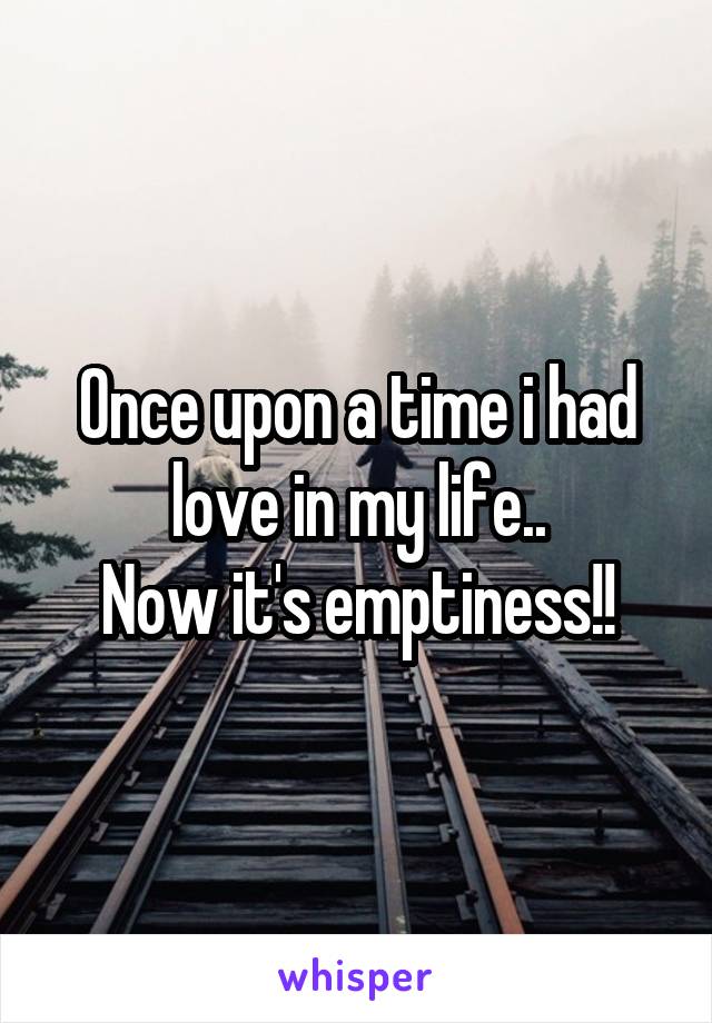 Once upon a time i had love in my life..
Now it's emptiness!!