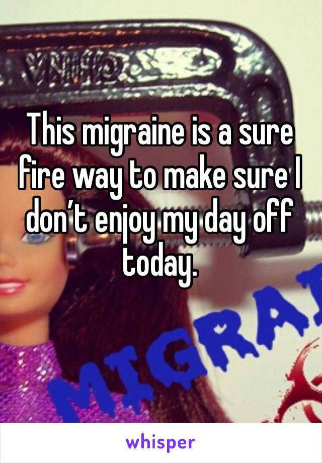 This migraine is a sure fire way to make sure I don’t enjoy my day off today. 