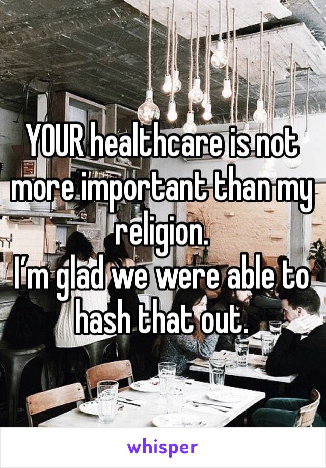 YOUR healthcare is not more important than my religion.
I’m glad we were able to hash that out.