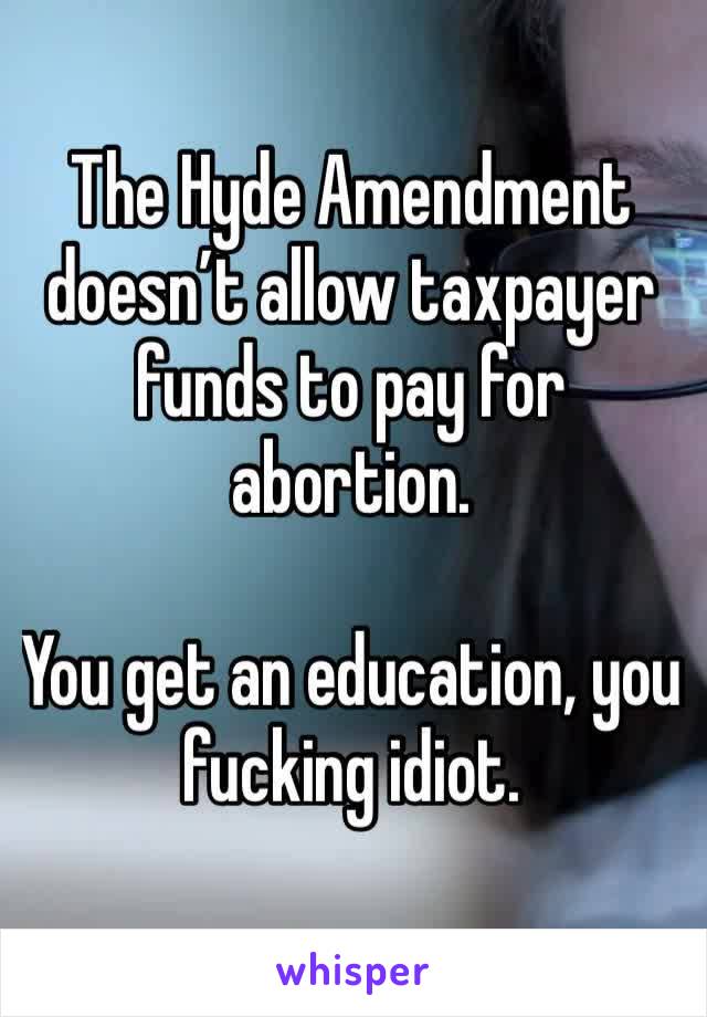 The Hyde Amendment doesn’t allow taxpayer funds to pay for abortion. 

You get an education, you fucking idiot. 