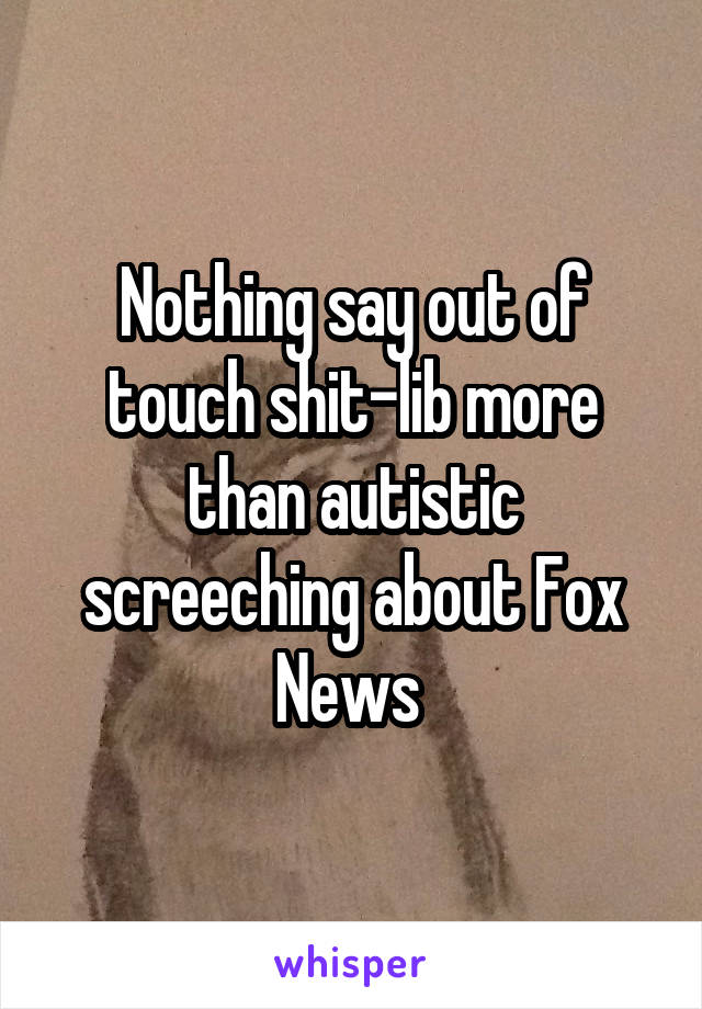 Nothing say out of touch shit-lib more than autistic screeching about Fox News 