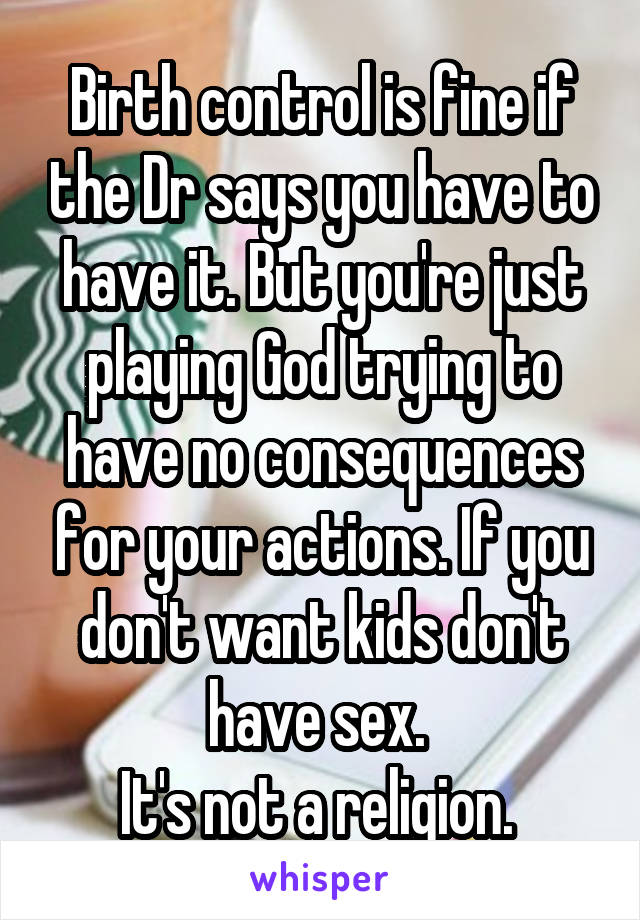 Birth control is fine if the Dr says you have to have it. But you're just playing God trying to have no consequences for your actions. If you don't want kids don't have sex. 
It's not a religion. 