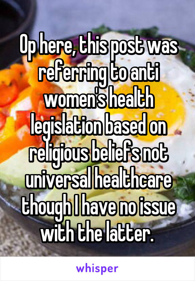 Op here, this post was referring to anti women's health legislation based on religious beliefs not universal healthcare though I have no issue with the latter. 