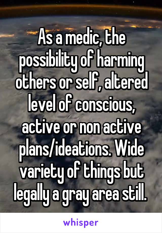 As a medic, the possibility of harming others or self, altered level of conscious, active or non active plans/ideations. Wide variety of things but legally a gray area still. 