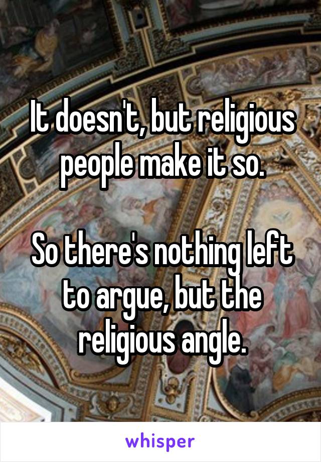 It doesn't, but religious people make it so.

So there's nothing left to argue, but the religious angle.