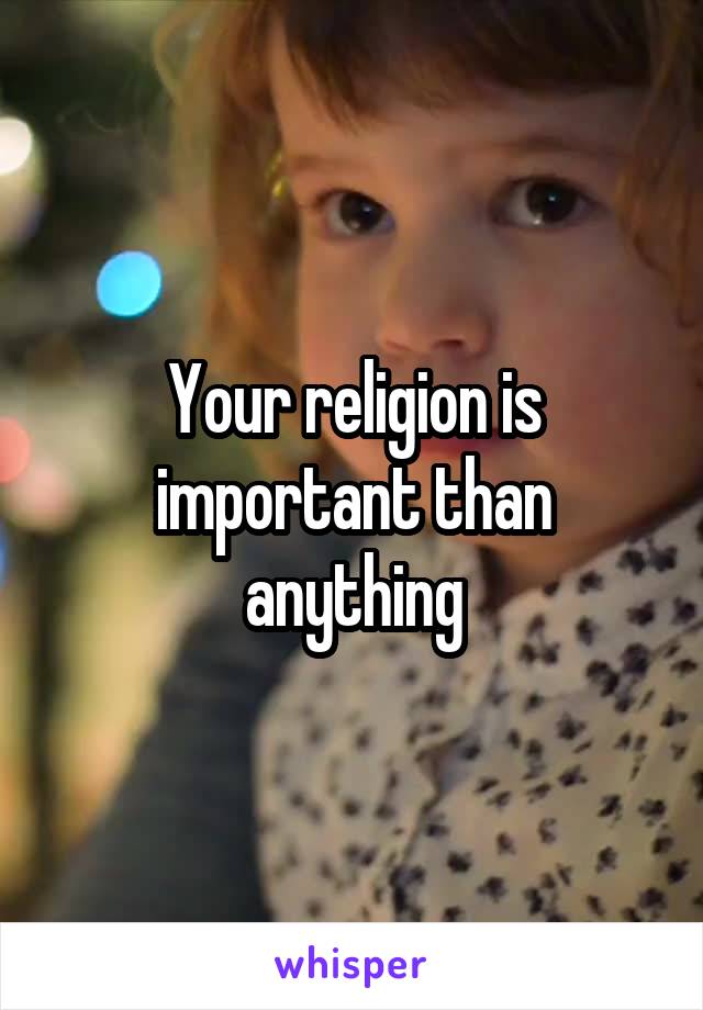 Your religion is important than anything