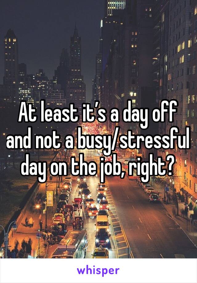 At least it’s a day off and not a busy/stressful day on the job, right?