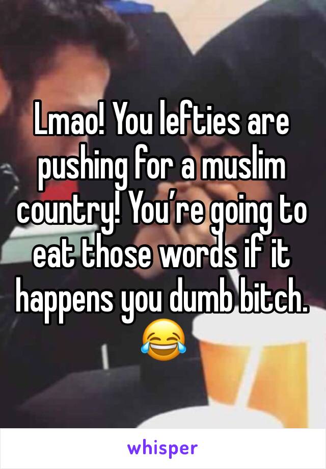 Lmao! You lefties are pushing for a muslim country! You’re going to eat those words if it happens you dumb bitch. 😂