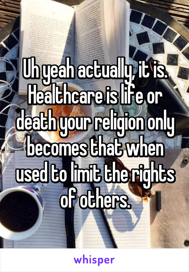 Uh yeah actually, it is. Healthcare is life or death your religion only becomes that when used to limit the rights of others.