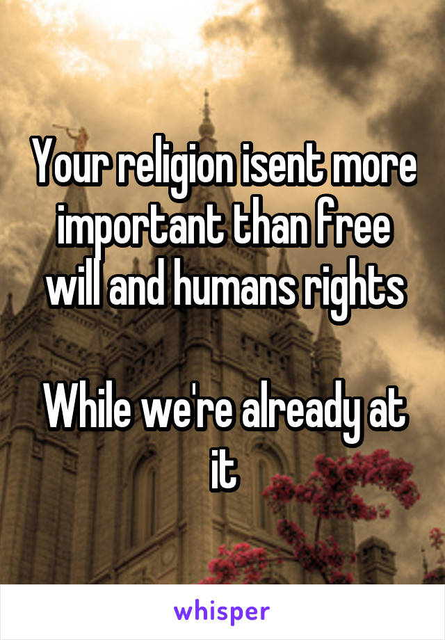 Your religion isent more important than free will and humans rights

While we're already at it