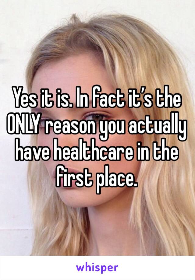 Yes it is. In fact it’s the ONLY reason you actually have healthcare in the first place. 