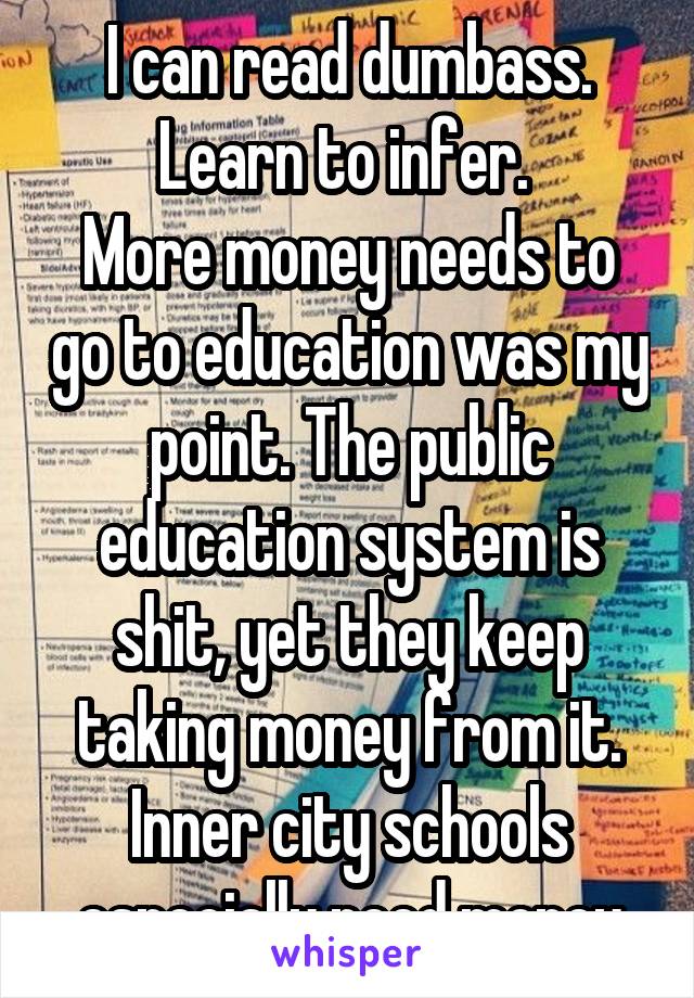 I can read dumbass. Learn to infer. 
More money needs to go to education was my point. The public education system is shit, yet they keep taking money from it. Inner city schools especially need money