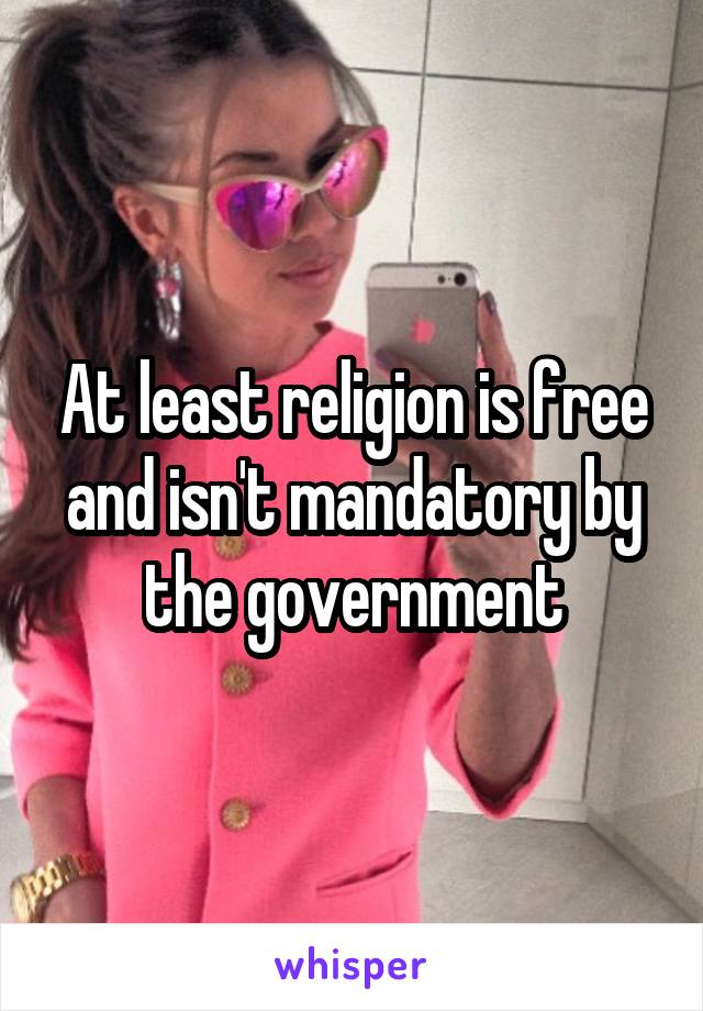 At least religion is free and isn't mandatory by the government