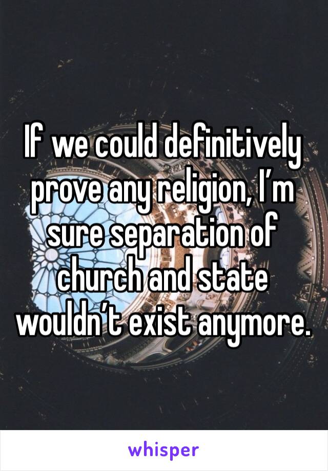 If we could definitively prove any religion, I’m sure separation of church and state wouldn’t exist anymore. 