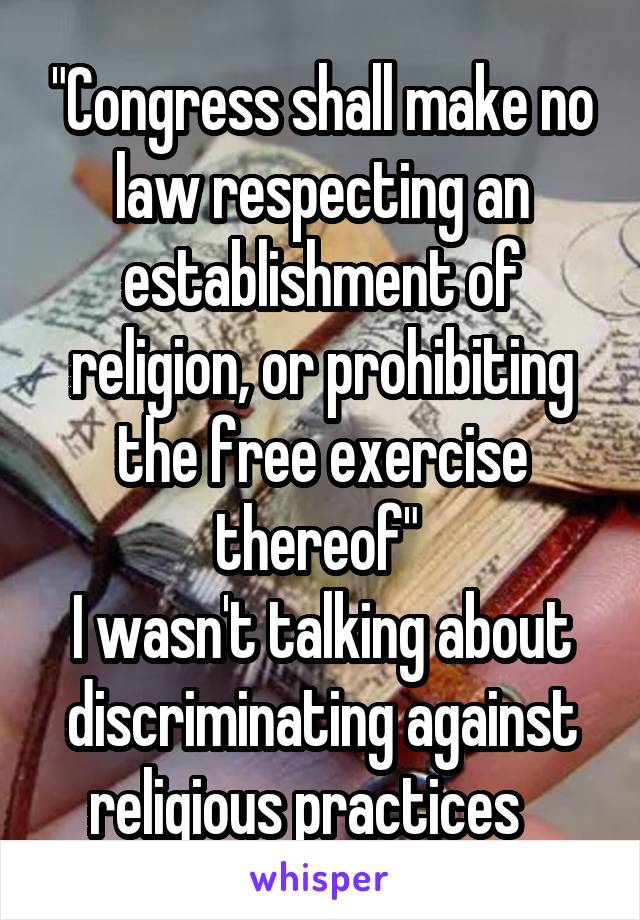 "Congress shall make no law respecting an establishment of religion, or prohibiting the free exercise thereof" 
I wasn't talking about discriminating against religious practices   