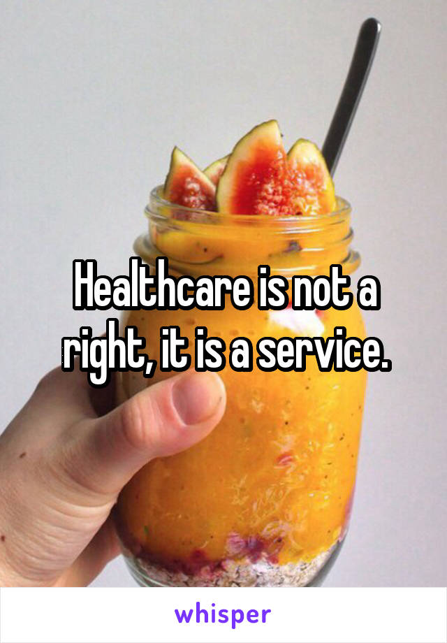 Healthcare is not a right, it is a service.