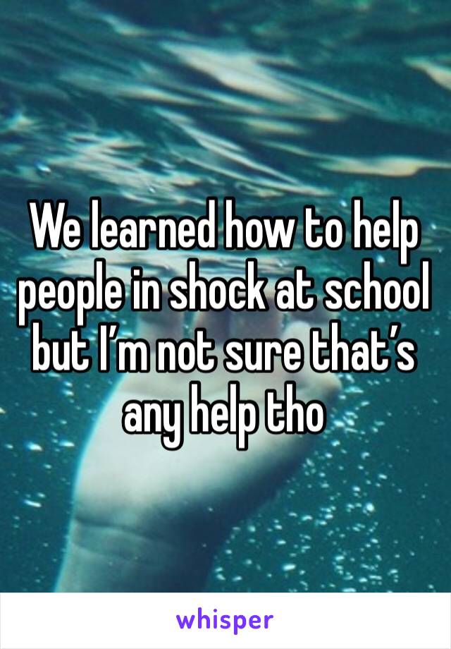 We learned how to help people in shock at school but I’m not sure that’s any help tho