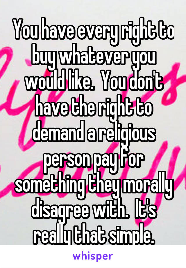 You have every right to buy whatever you would like.  You don't have the right to demand a religious person pay for something they morally disagree with.  It's really that simple.