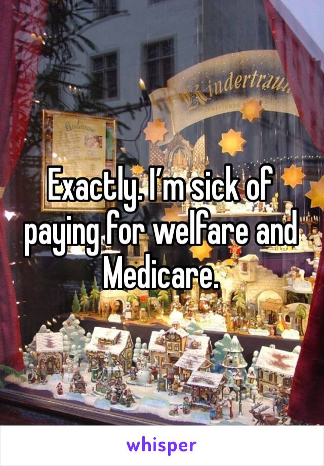 Exactly. I’m sick of paying for welfare and Medicare.