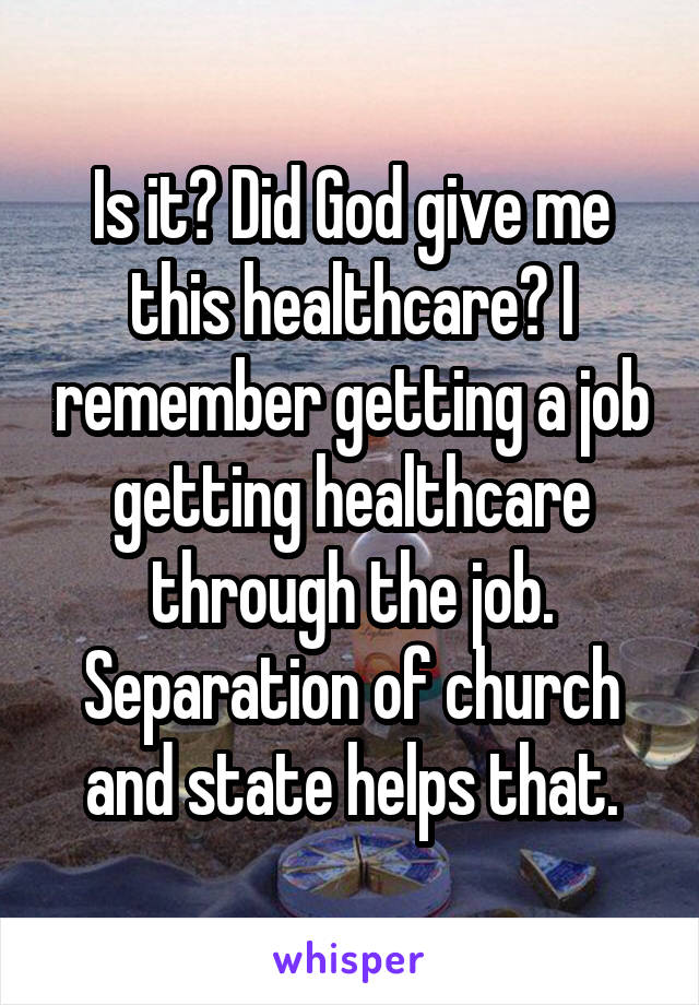 Is it? Did God give me this healthcare? I remember getting a job getting healthcare through the job. Separation of church and state helps that.