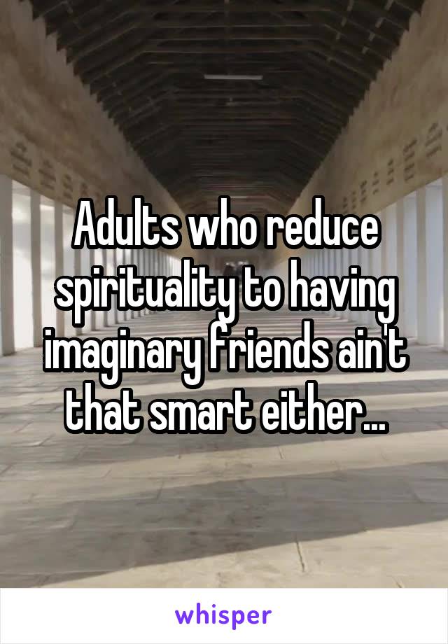 Adults who reduce spirituality to having imaginary friends ain't that smart either...