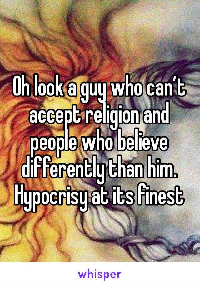 Oh look a guy who can’t accept religion and people who believe differently than him. Hypocrisy at its finest