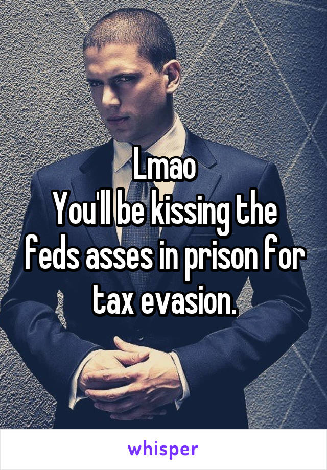 Lmao
You'll be kissing the feds asses in prison for tax evasion.