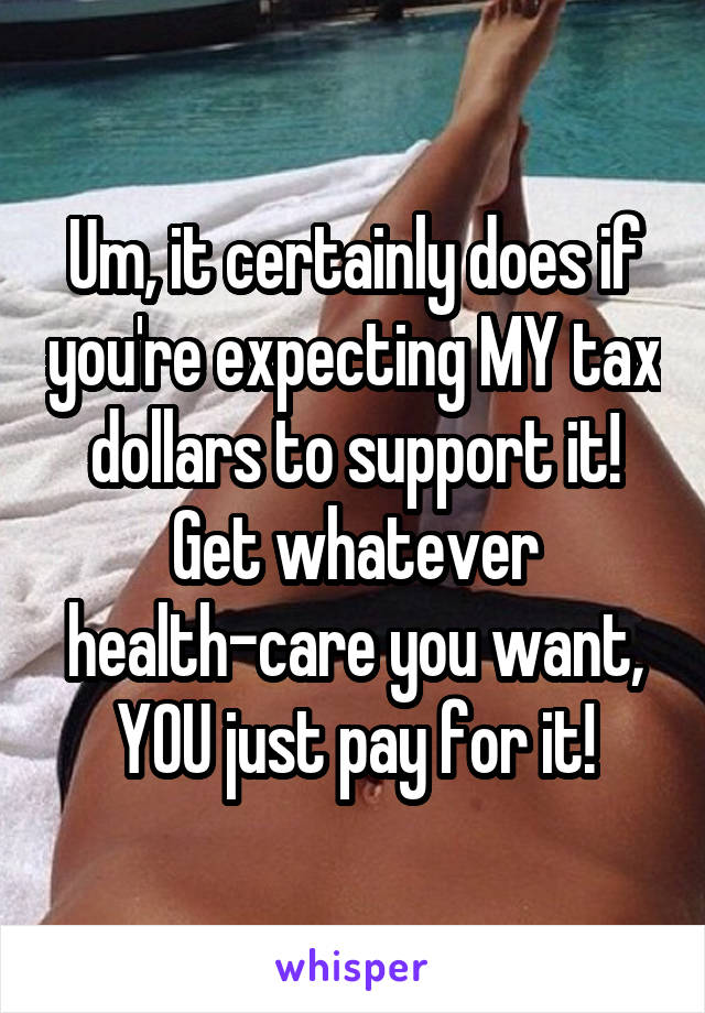 Um, it certainly does if you're expecting MY tax dollars to support it! Get whatever health-care you want, YOU just pay for it!