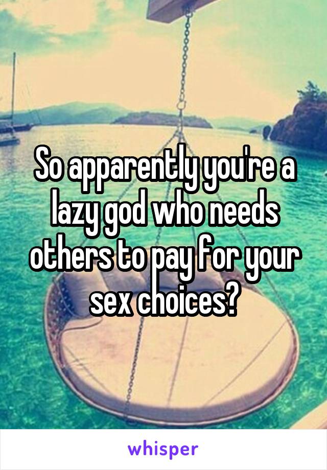 So apparently you're a lazy god who needs others to pay for your sex choices?