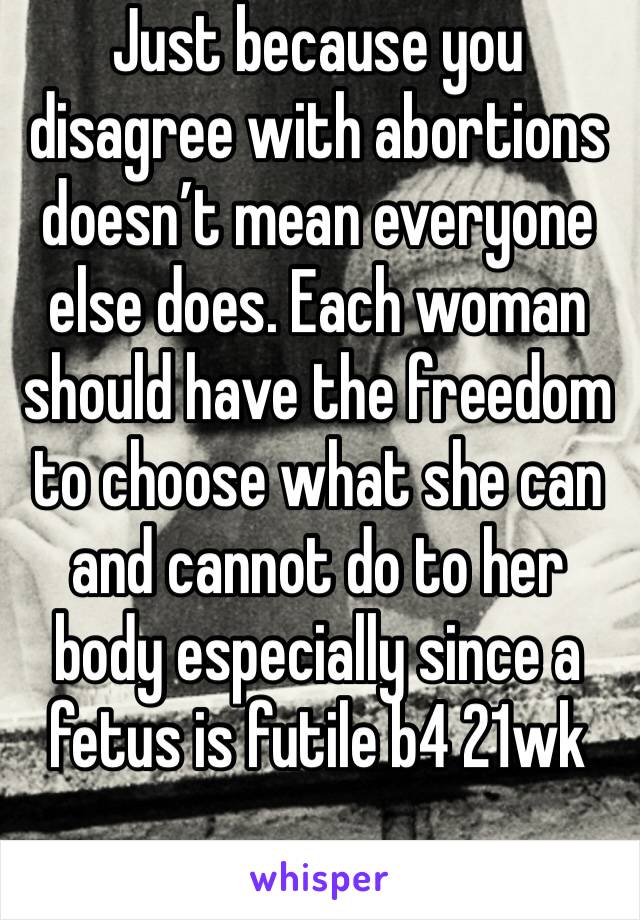 Just because you disagree with abortions doesn’t mean everyone else does. Each woman should have the freedom to choose what she can and cannot do to her body especially since a fetus is futile b4 21wk