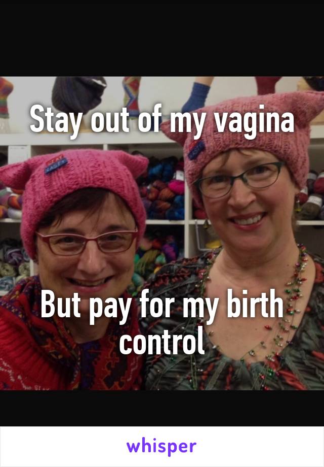 Stay out of my vagina




But pay for my birth control