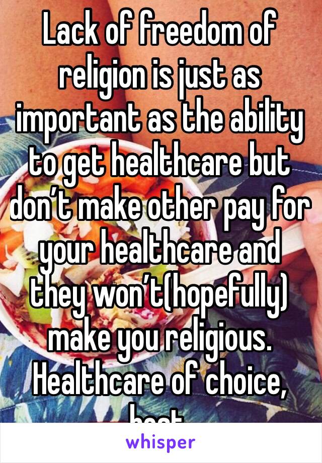 Lack of freedom of religion is just as important as the ability to get healthcare but don’t make other pay for your healthcare and they won’t(hopefully) make you religious. Healthcare of choice, best.