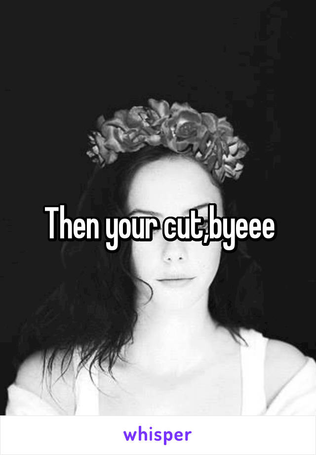 Then your cut,byeee