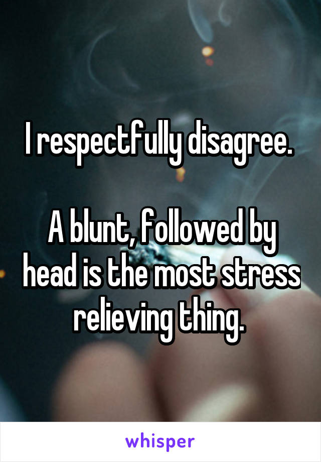 I respectfully disagree. 

A blunt, followed by head is the most stress relieving thing. 