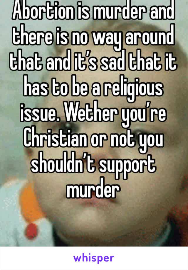 Abortion is murder and there is no way around that and it’s sad that it has to be a religious issue. Wether you’re Christian or not you shouldn’t support murder