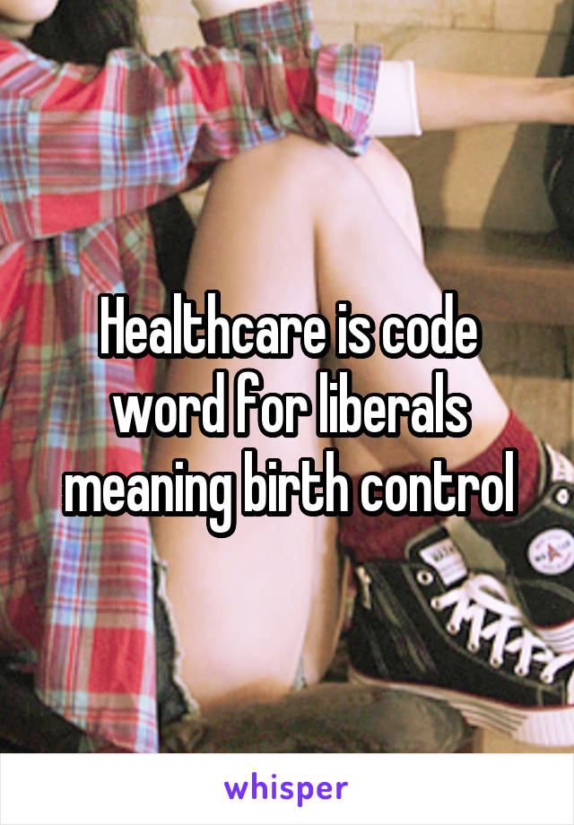 Healthcare is code word for liberals meaning birth control