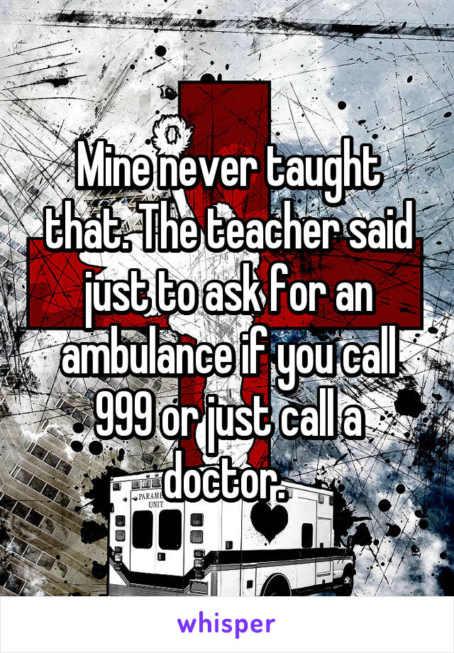 Mine never taught that. The teacher said just to ask for an ambulance if you call 999 or just call a doctor. 