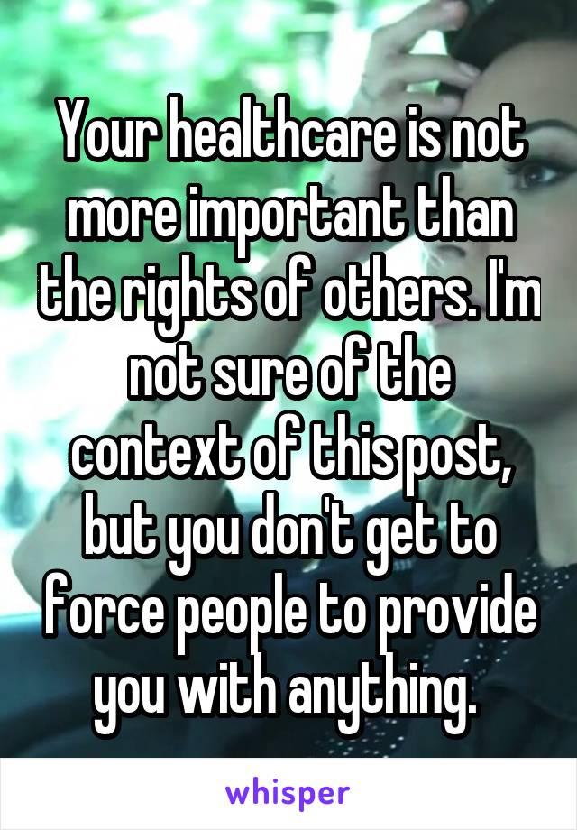 Your healthcare is not more important than the rights of others. I'm not sure of the context of this post, but you don't get to force people to provide you with anything. 