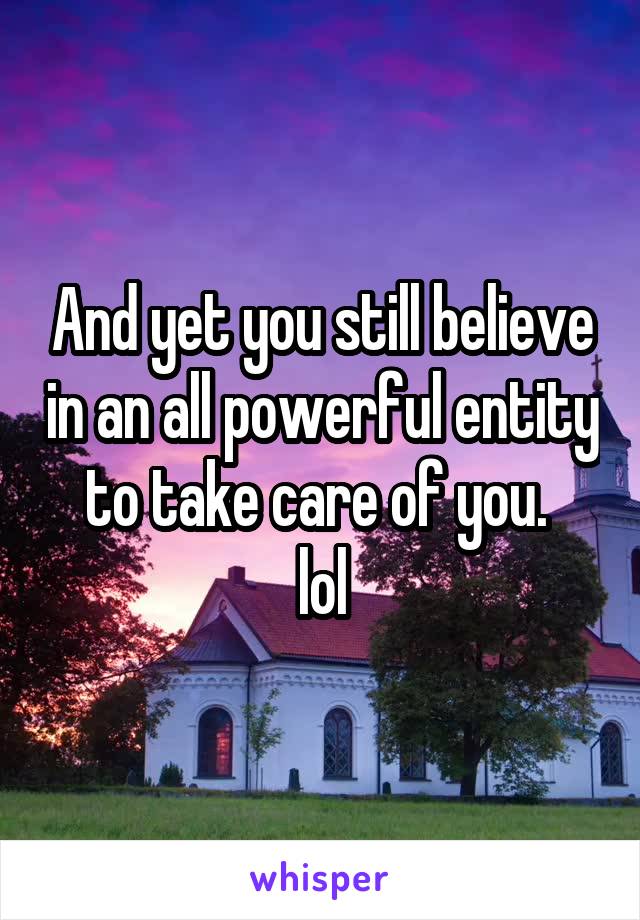 And yet you still believe in an all powerful entity to take care of you. 
lol