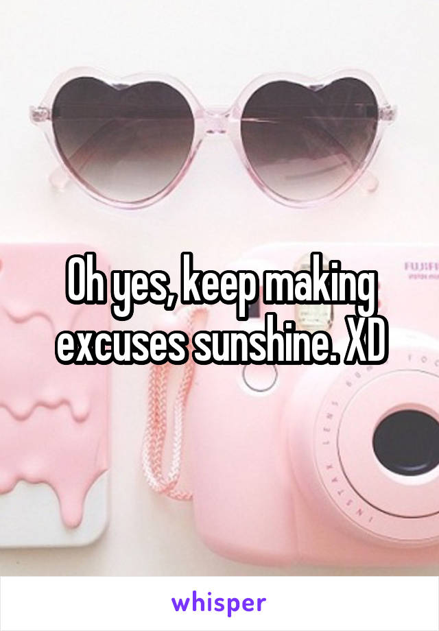 Oh yes, keep making excuses sunshine. XD