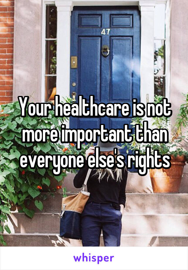 Your healthcare is not more important than everyone else's rights