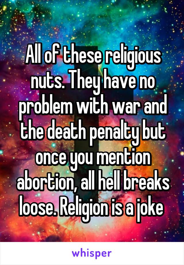 All of these religious nuts. They have no problem with war and the death penalty but once you mention abortion, all hell breaks loose. Religion is a joke 