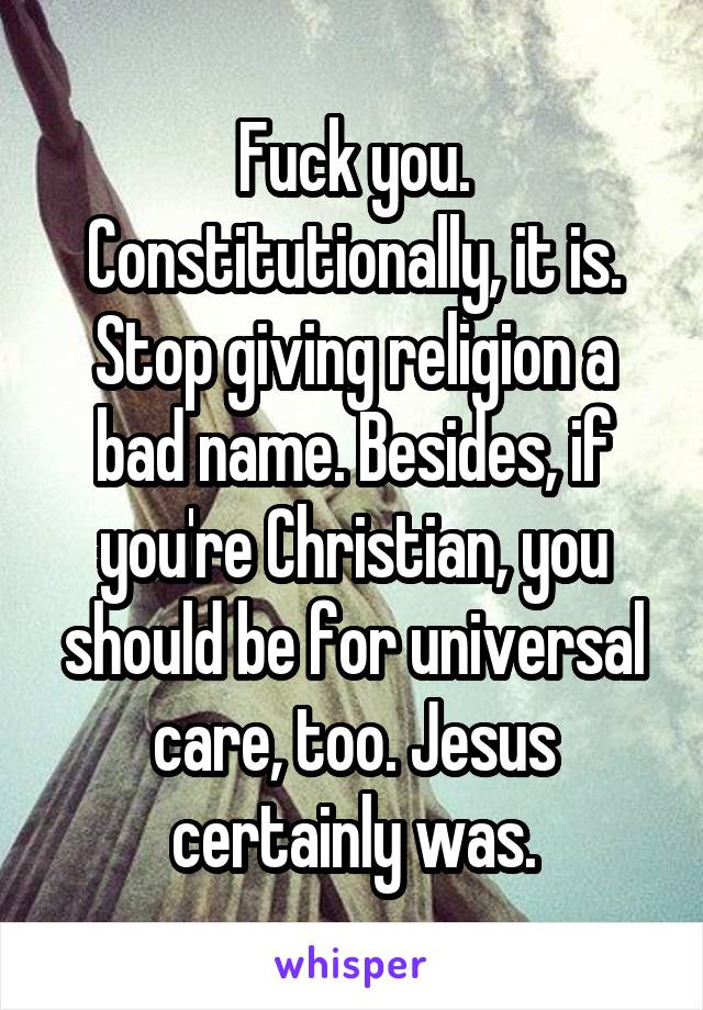 Fuck you. Constitutionally, it is. Stop giving religion a bad name. Besides, if you're Christian, you should be for universal care, too. Jesus certainly was.