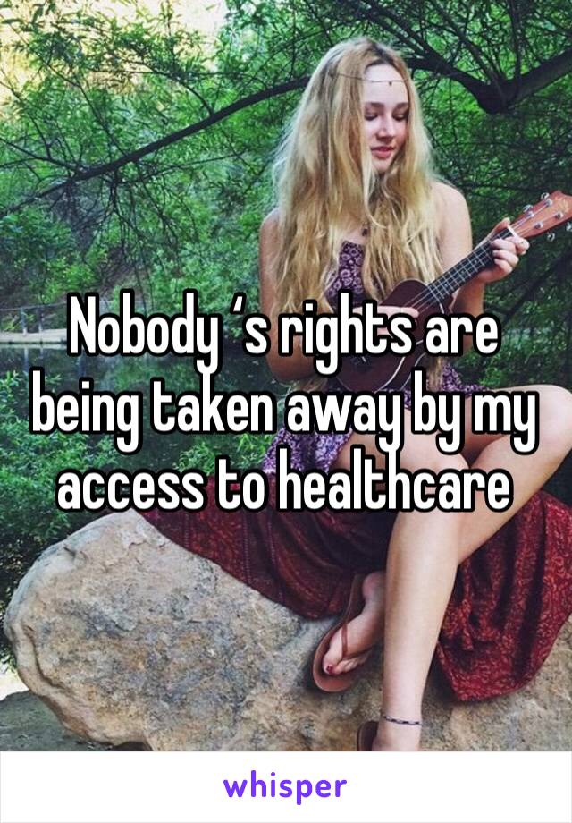 Nobody ‘s rights are being taken away by my access to healthcare 