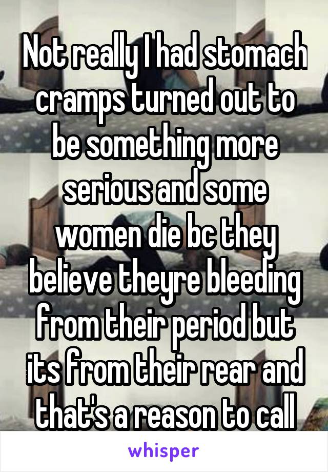 Not really I had stomach cramps turned out to be something more serious and some women die bc they believe theyre bleeding from their period but its from their rear and that's a reason to call