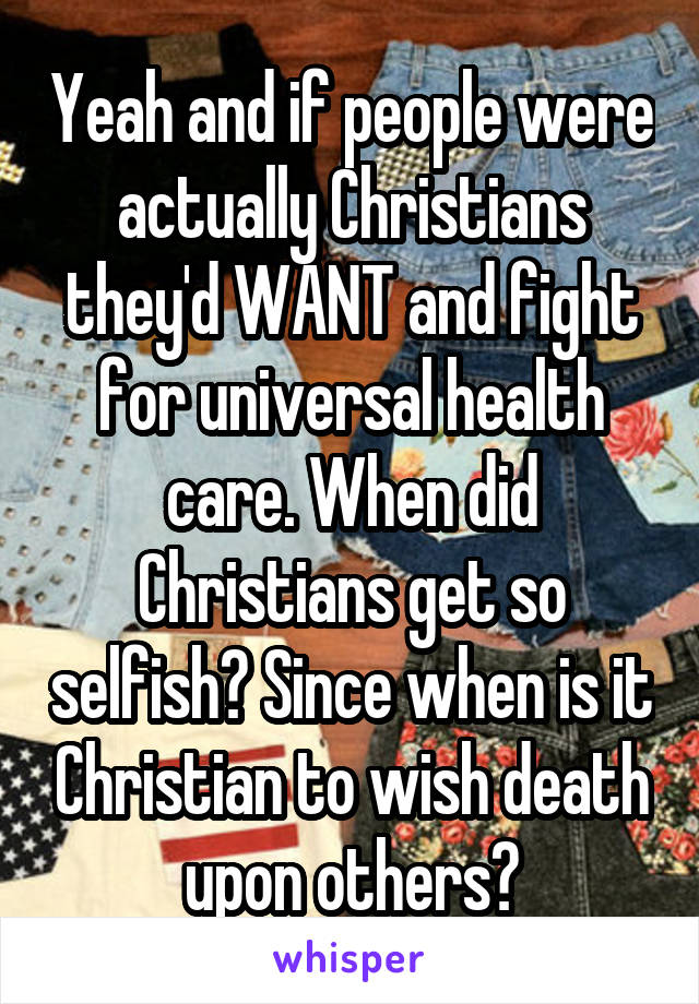 Yeah and if people were actually Christians they'd WANT and fight for universal health care. When did Christians get so selfish? Since when is it Christian to wish death upon others?