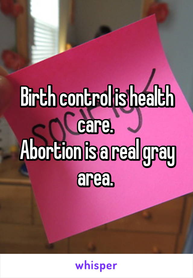 Birth control is health care. 
Abortion is a real gray area. 